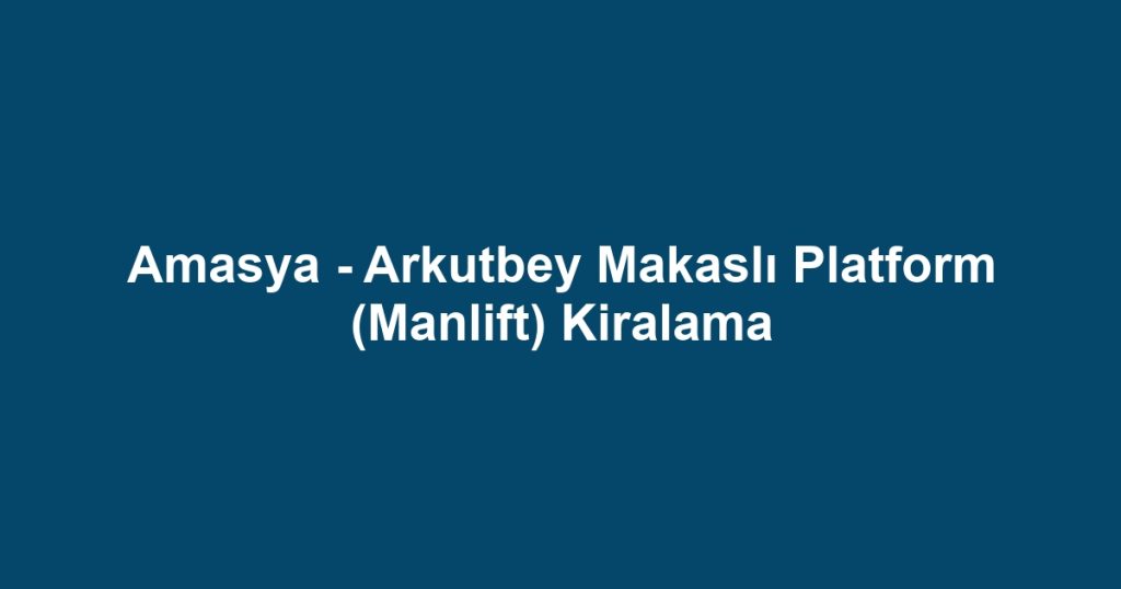 Amasya - Arkutbey Makaslı Platform (Manlift) Kiralama