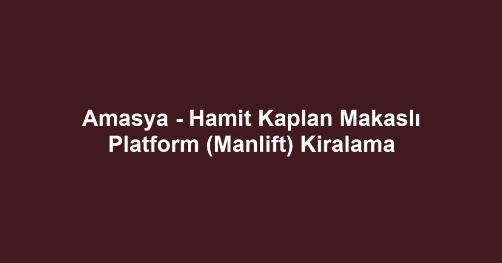 Amasya - Hamit Kaplan Makaslı Platform (Manlift) Kiralama