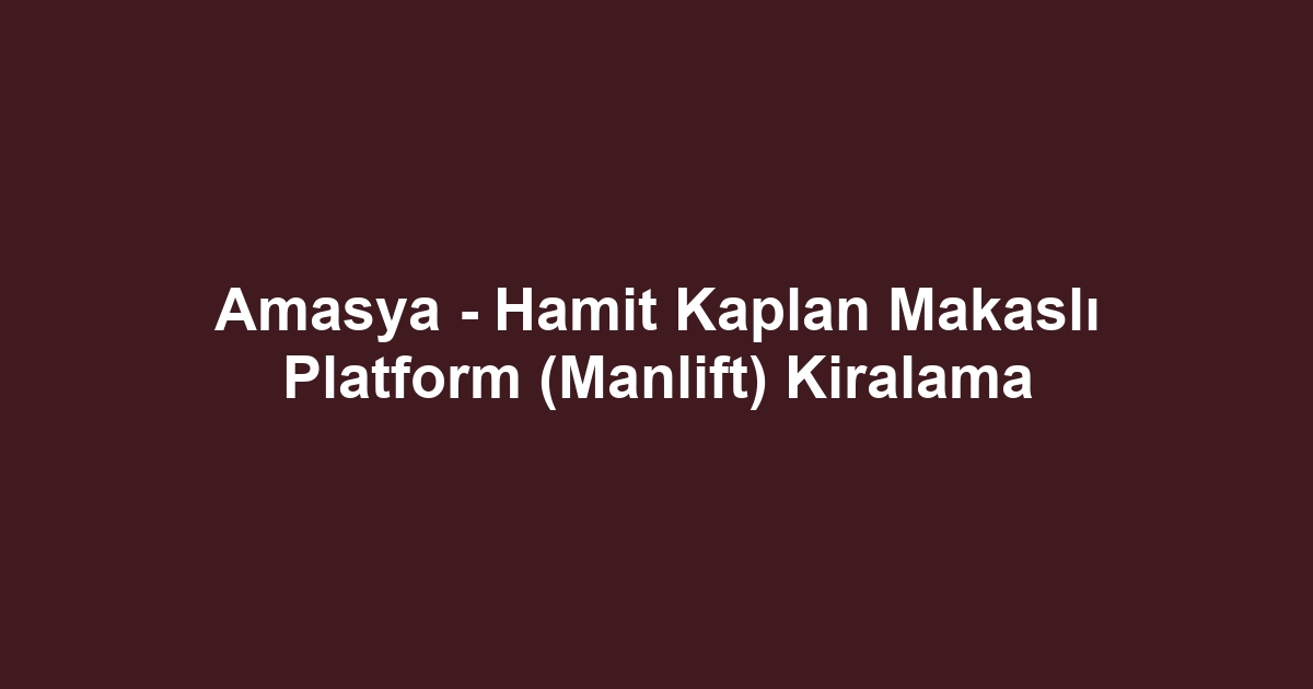 Amasya - Hamit Kaplan Makaslı Platform (Manlift) Kiralama