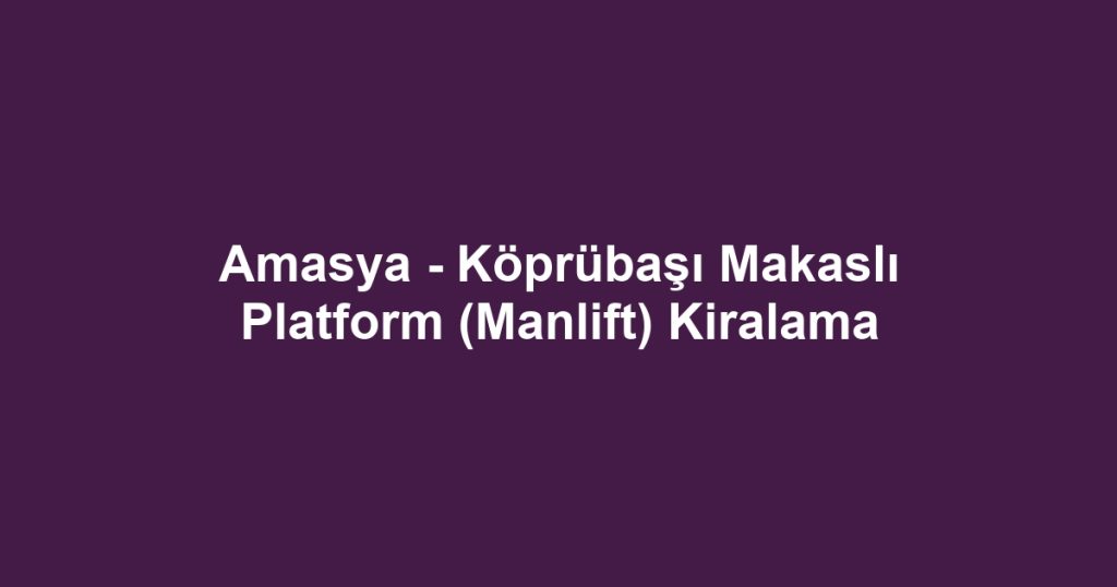 Amasya - Köprübaşı Makaslı Platform (Manlift) Kiralama