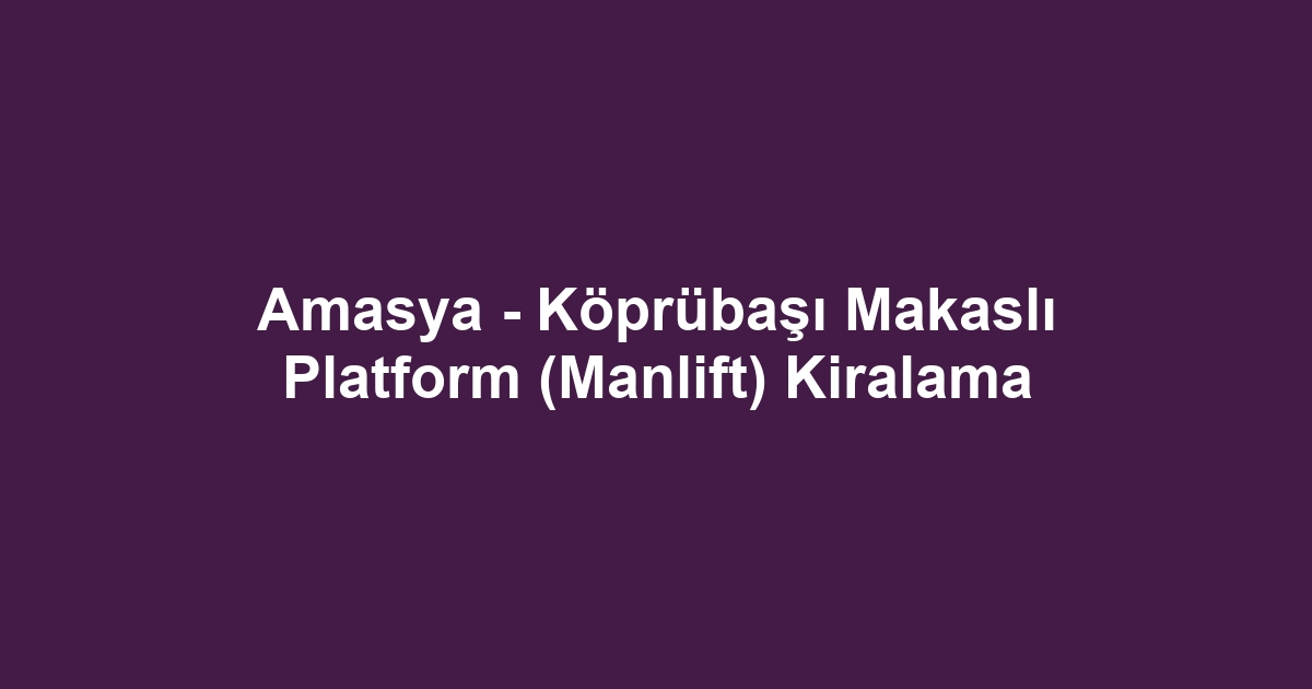 Amasya - Köprübaşı Makaslı Platform (Manlift) Kiralama