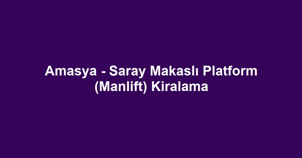 Amasya - Saray Makaslı Platform (Manlift) Kiralama