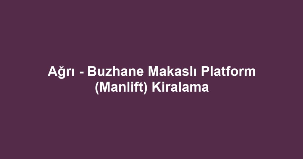 Ağrı - Buzhane Makaslı Platform (Manlift) Kiralama