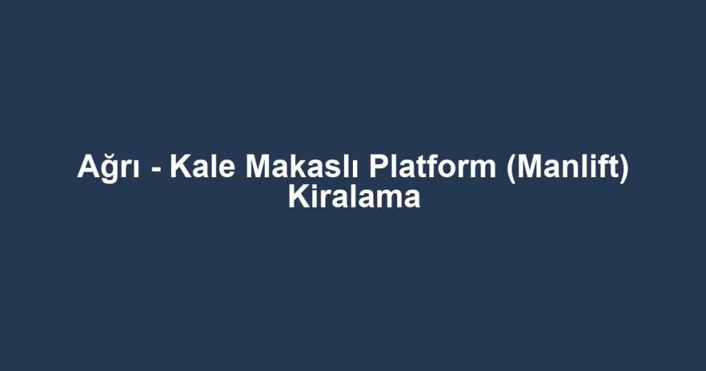 Ağrı - Kale Makaslı Platform (Manlift) Kiralama