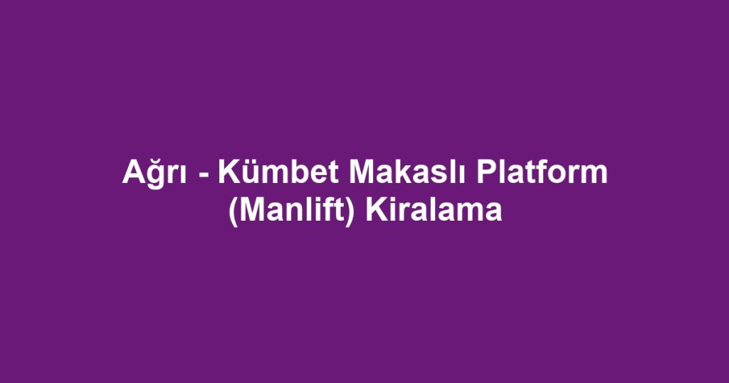 Ağrı - Kümbet Makaslı Platform (Manlift) Kiralama