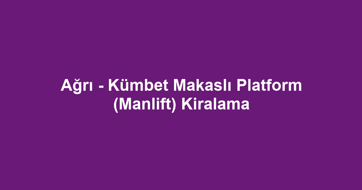 Ağrı - Kümbet Makaslı Platform (Manlift) Kiralama