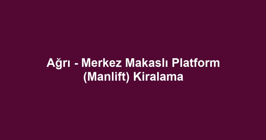 Ağrı - Merkez Makaslı Platform (Manlift) Kiralama