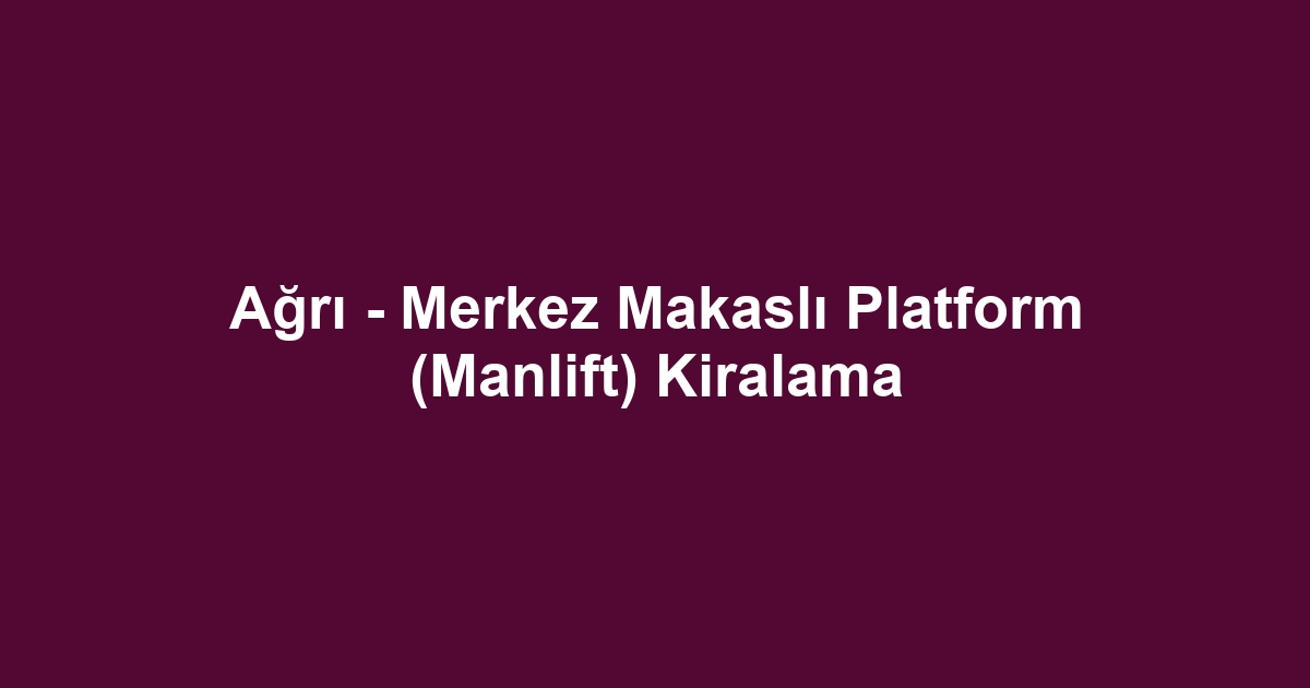Ağrı - Merkez Makaslı Platform (Manlift) Kiralama