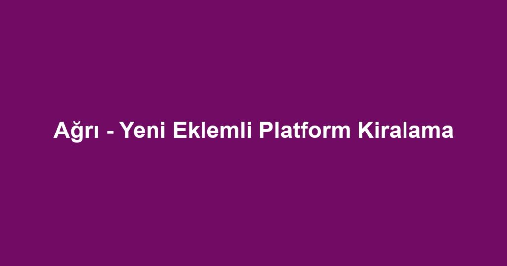 Ağrı - Yeni Eklemli Platform Kiralama