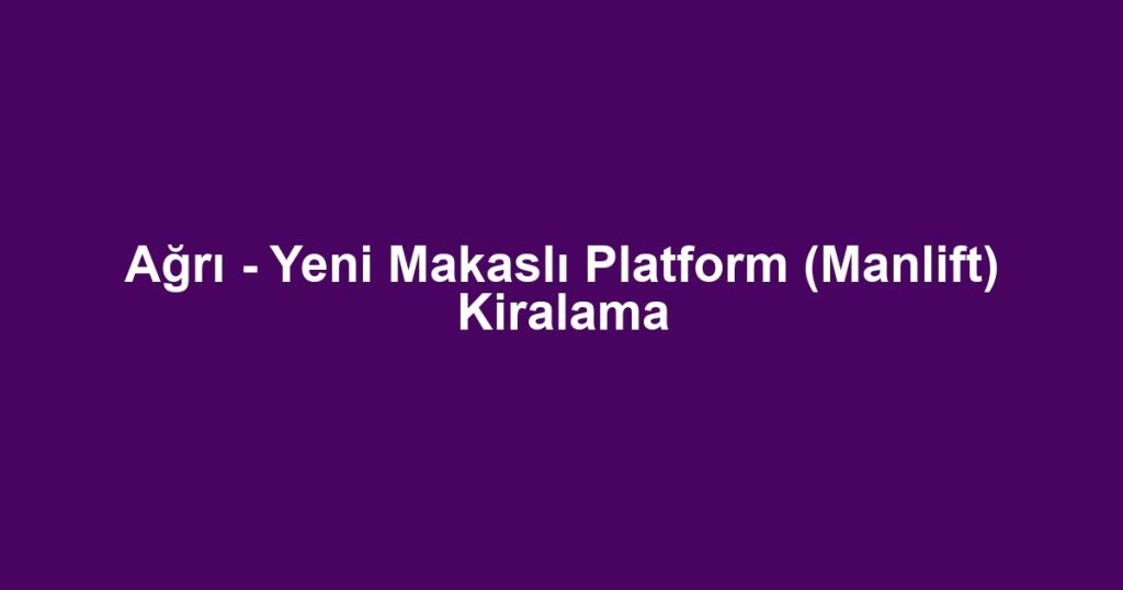 Ağrı - Yeni Makaslı Platform (Manlift) Kiralama