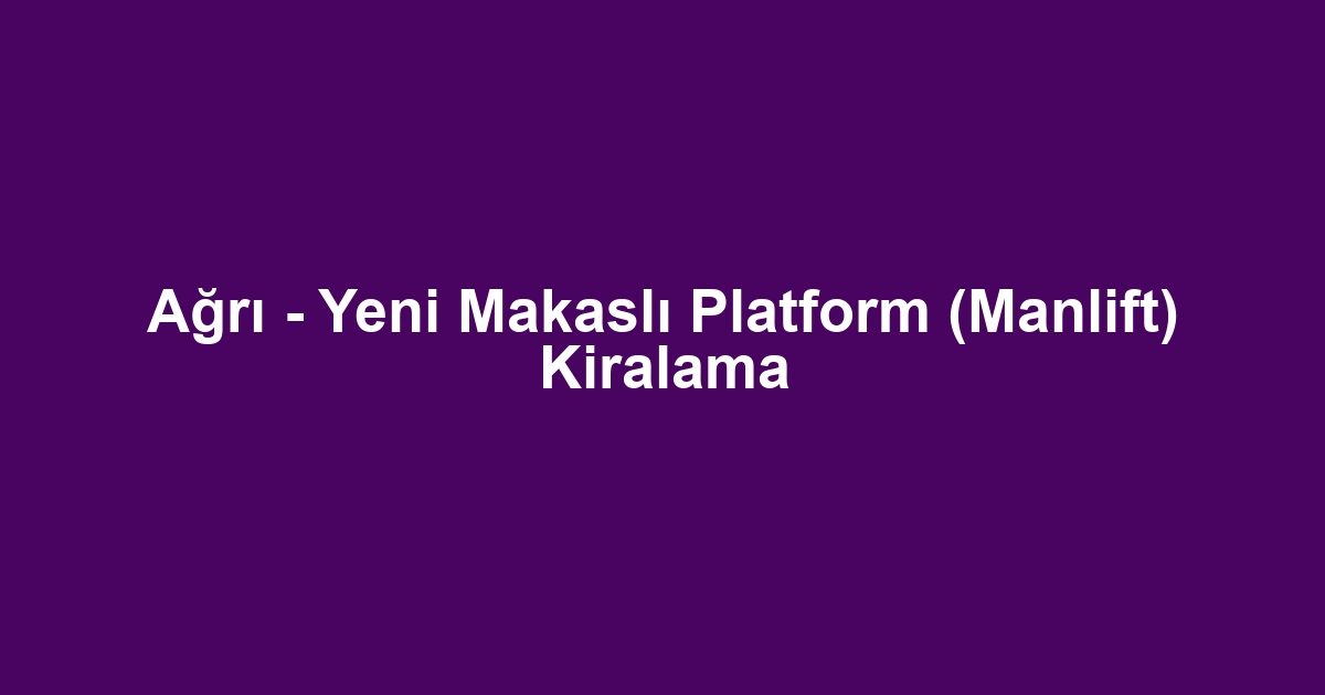 Ağrı - Yeni Makaslı Platform (Manlift) Kiralama