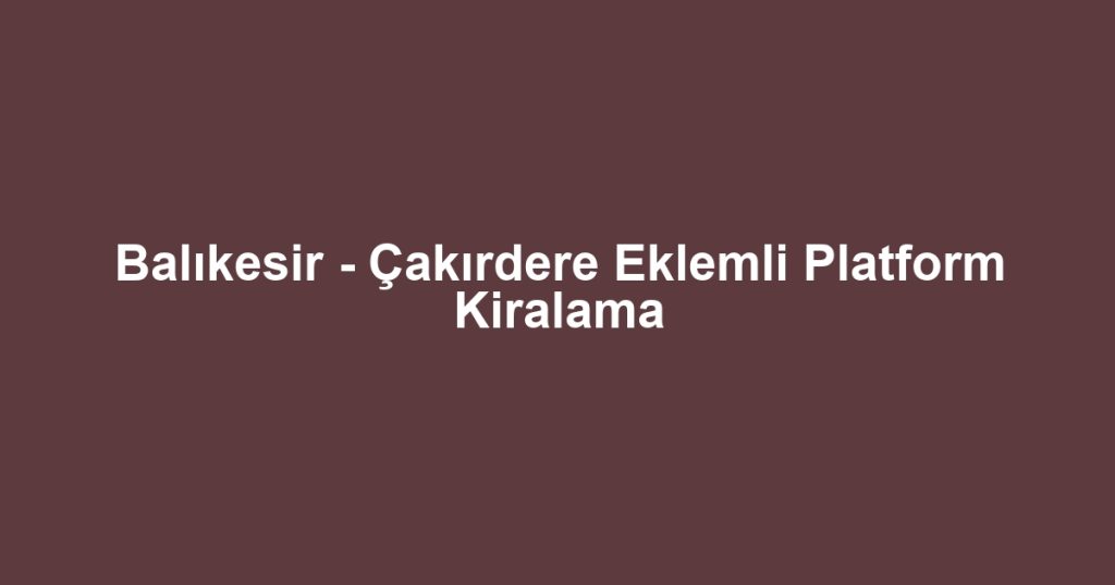 Balıkesir - Çakırdere Eklemli Platform Kiralama