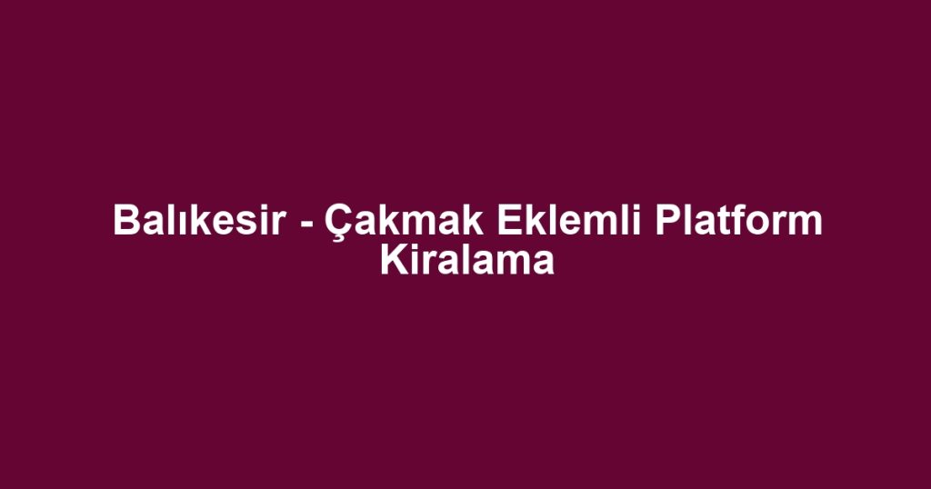 Balıkesir - Çakmak Eklemli Platform Kiralama