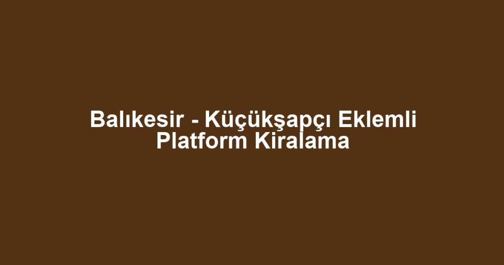 Balıkesir - Küçükşapçı Eklemli Platform Kiralama