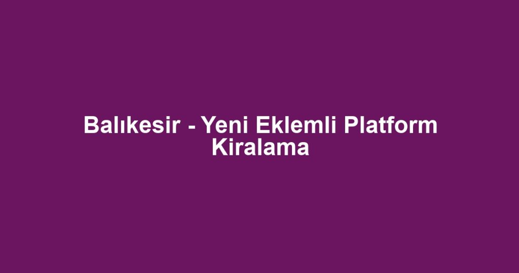 Balıkesir - Yeni Eklemli Platform Kiralama
