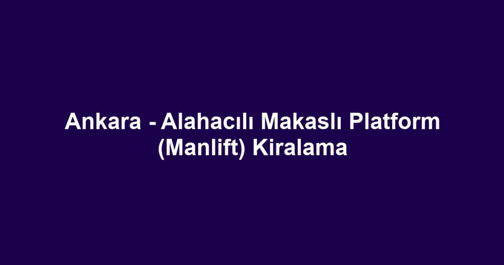Ankara - Alahacılı Makaslı Platform (Manlift) Kiralama