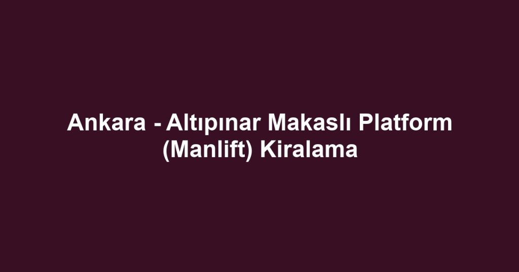 Ankara - Altıpınar Makaslı Platform (Manlift) Kiralama