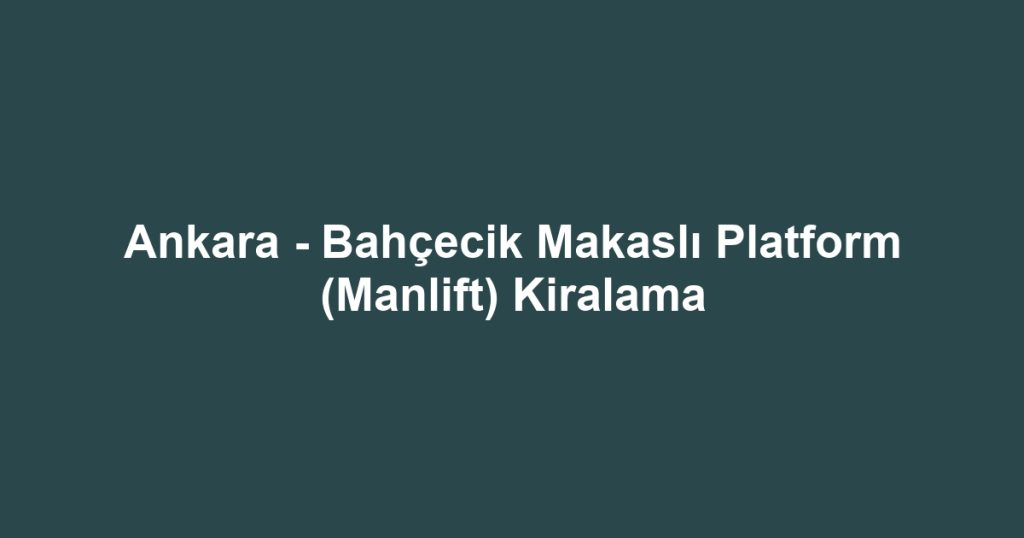 Ankara - Bahçecik Makaslı Platform (Manlift) Kiralama