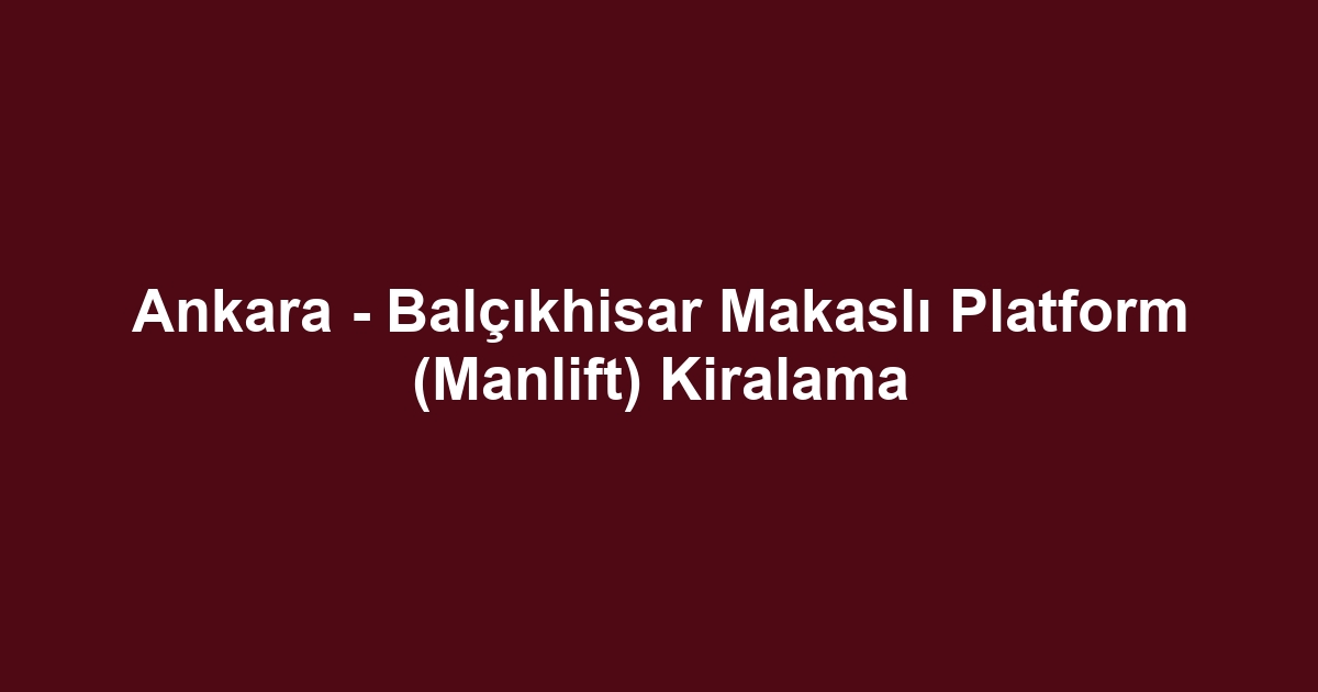 Ankara - Balçıkhisar Makaslı Platform (Manlift) Kiralama