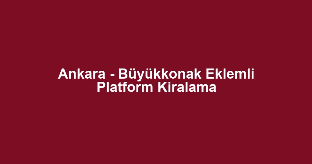 Ankara - Büyükkonak Eklemli Platform Kiralama