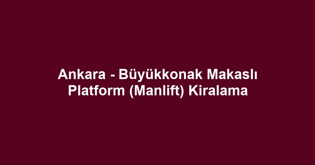 Ankara - Büyükkonak Makaslı Platform (Manlift) Kiralama