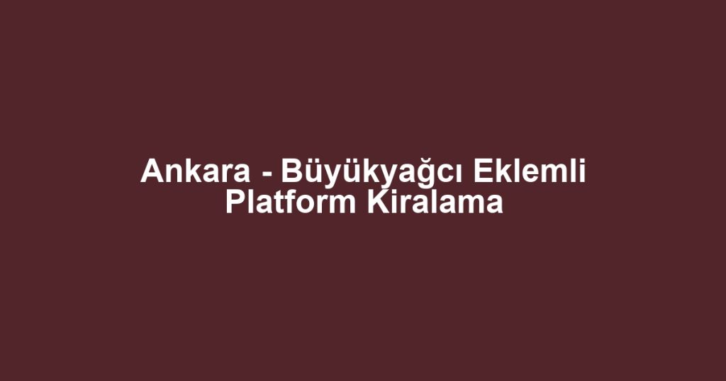 Ankara - Büyükyağcı Eklemli Platform Kiralama