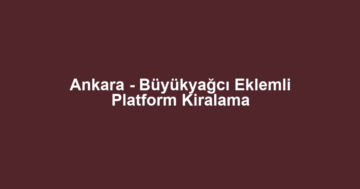 Ankara - Büyükyağcı Eklemli Platform Kiralama