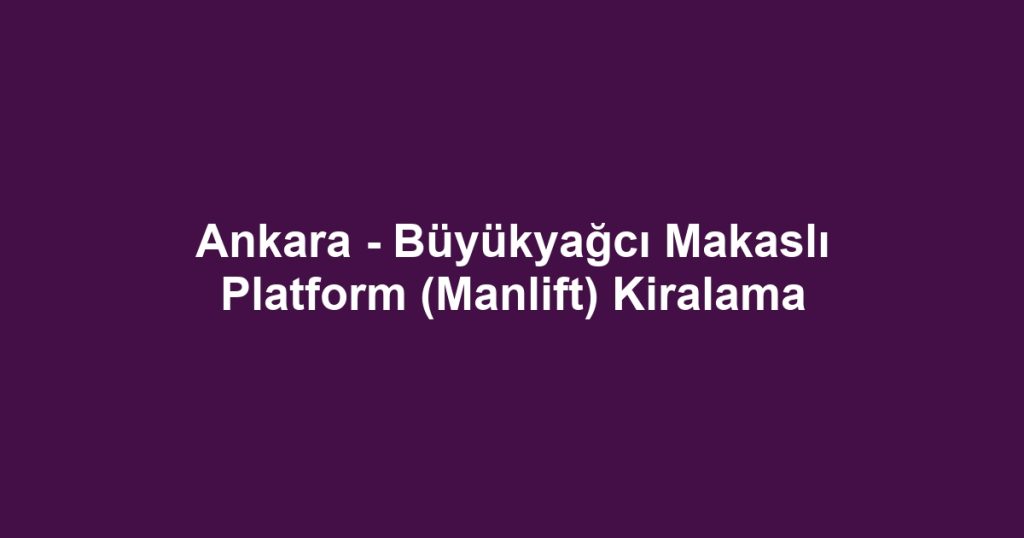 Ankara - Büyükyağcı Makaslı Platform (Manlift) Kiralama