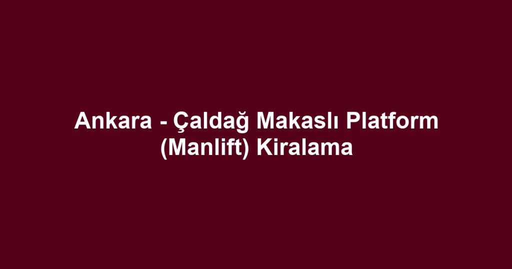 Ankara - Çaldağ Makaslı Platform (Manlift) Kiralama