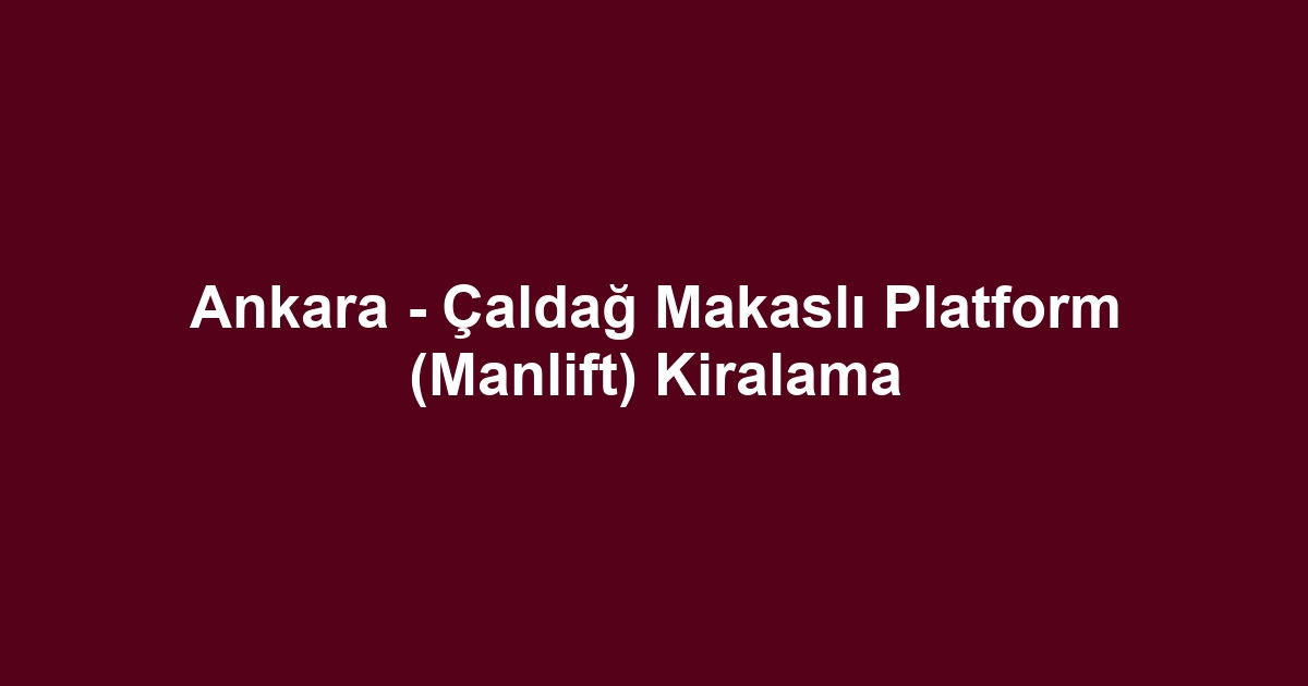 Ankara - Çaldağ Makaslı Platform (Manlift) Kiralama