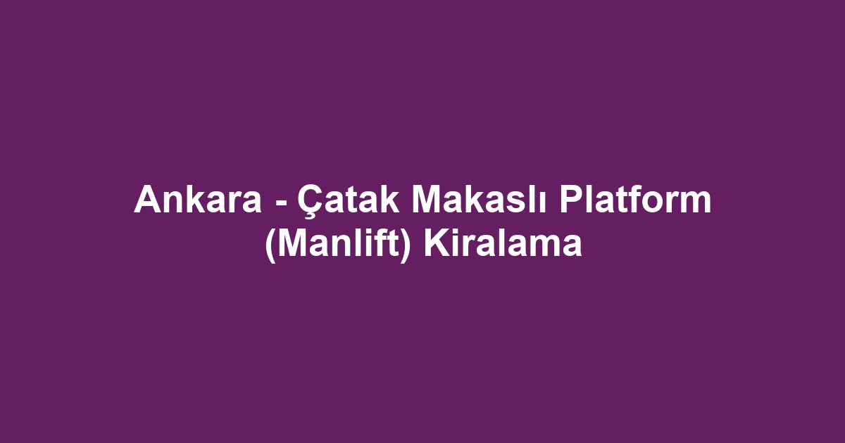 Ankara - Çatak Makaslı Platform (Manlift) Kiralama