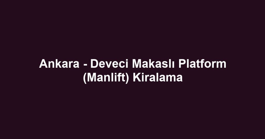 Ankara - Deveci Makaslı Platform (Manlift) Kiralama