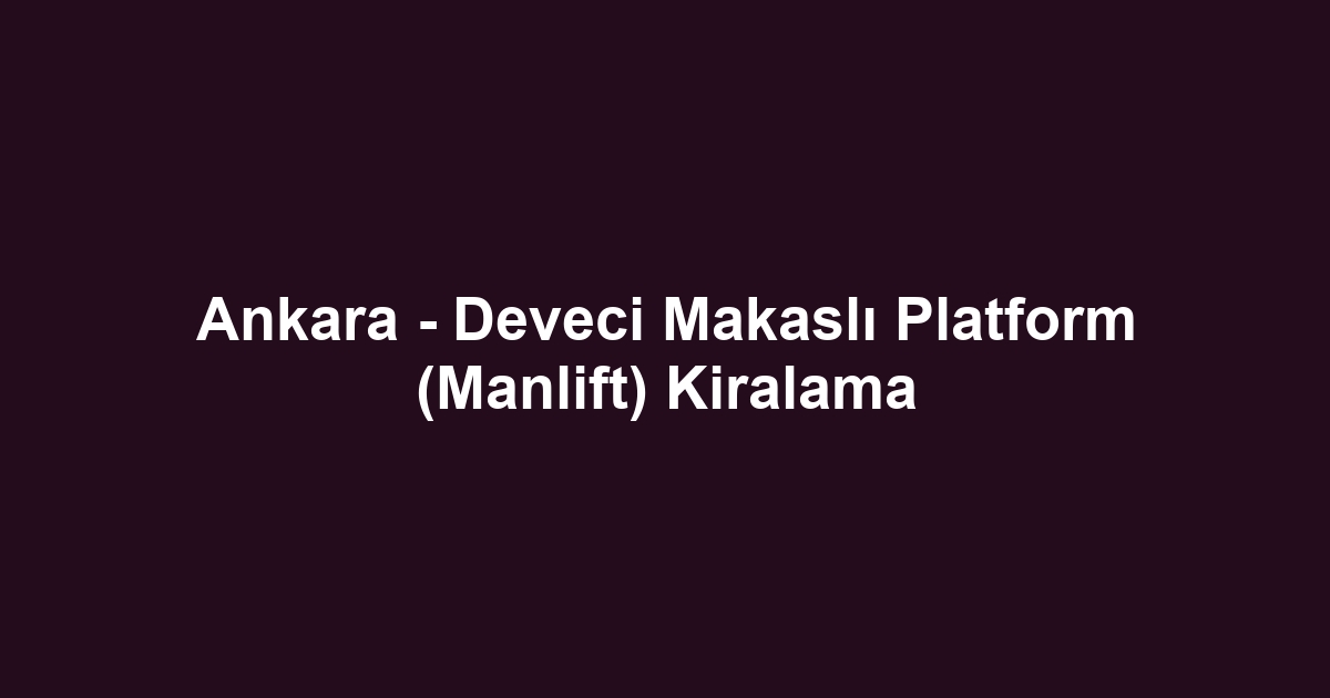 Ankara - Deveci Makaslı Platform (Manlift) Kiralama