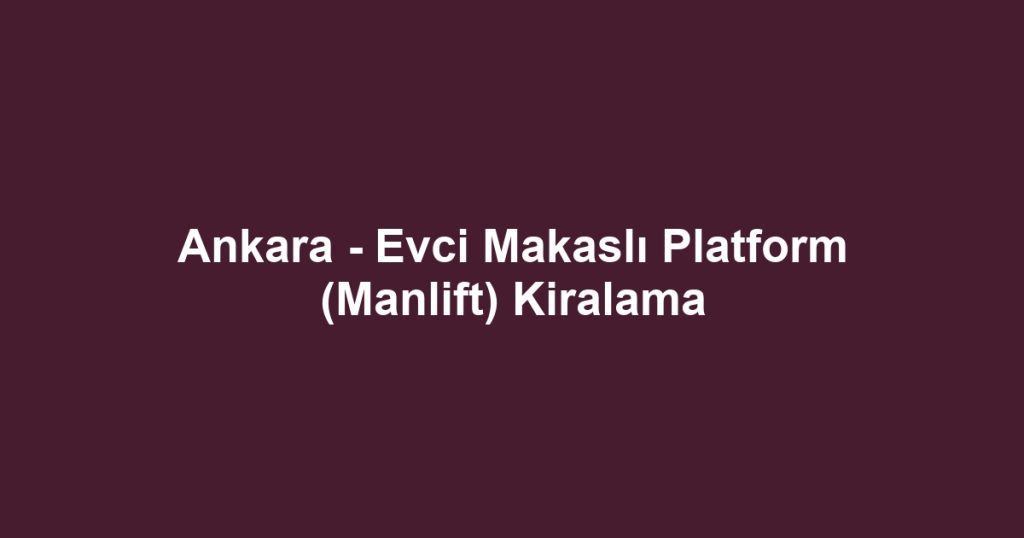 Ankara - Evci Makaslı Platform (Manlift) Kiralama