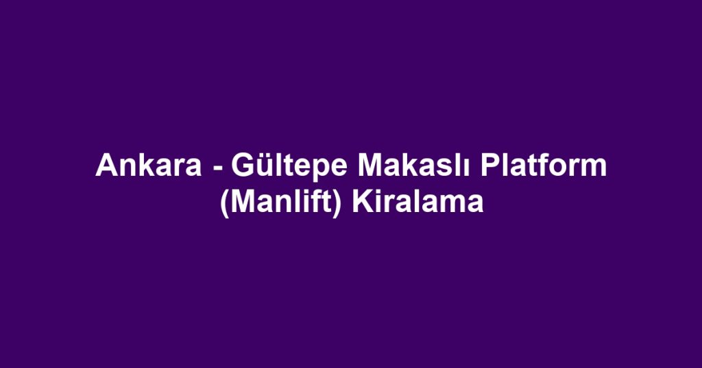 Ankara - Gültepe Makaslı Platform (Manlift) Kiralama