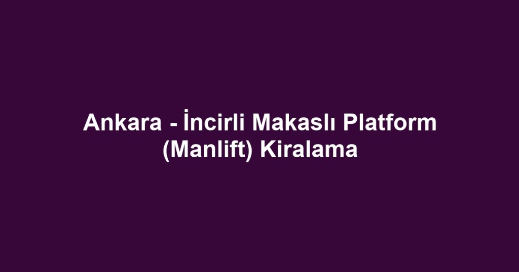 Ankara - İncirli Makaslı Platform (Manlift) Kiralama