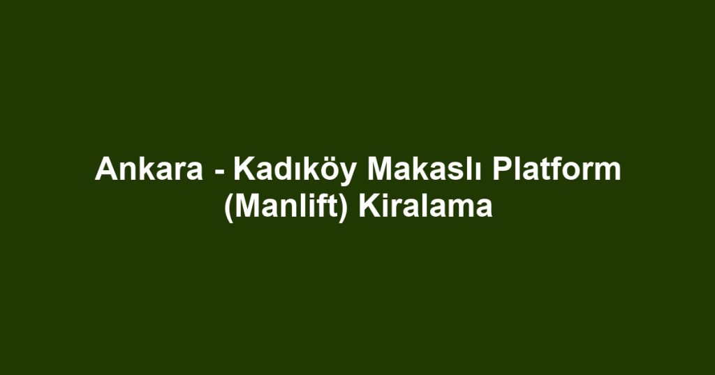 Ankara - Kadıköy Makaslı Platform (Manlift) Kiralama