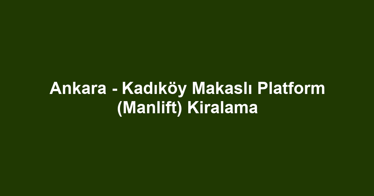 Ankara - Kadıköy Makaslı Platform (Manlift) Kiralama