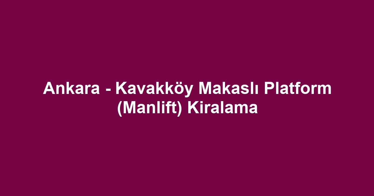 Ankara - Kavakköy Makaslı Platform (Manlift) Kiralama
