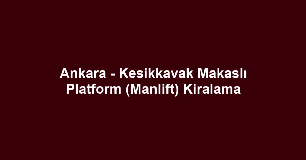 Ankara - Kesikkavak Makaslı Platform (Manlift) Kiralama
