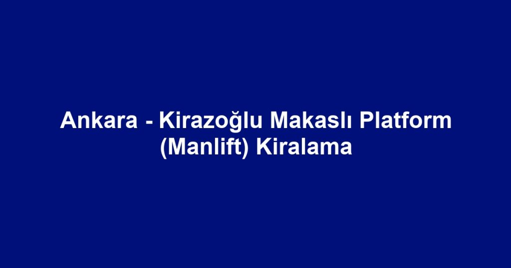 Ankara - Kirazoğlu Makaslı Platform (Manlift) Kiralama