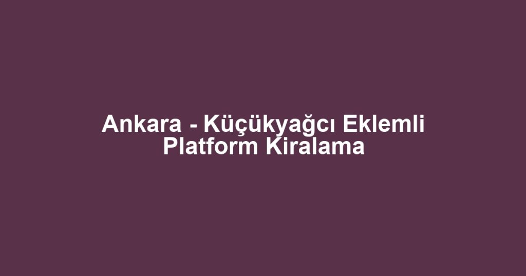 Ankara - Küçükyağcı Eklemli Platform Kiralama