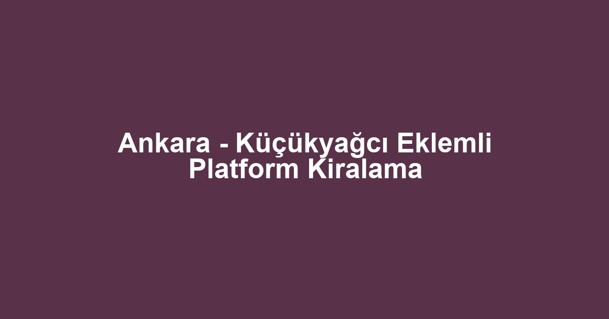 Ankara - Küçükyağcı Eklemli Platform Kiralama