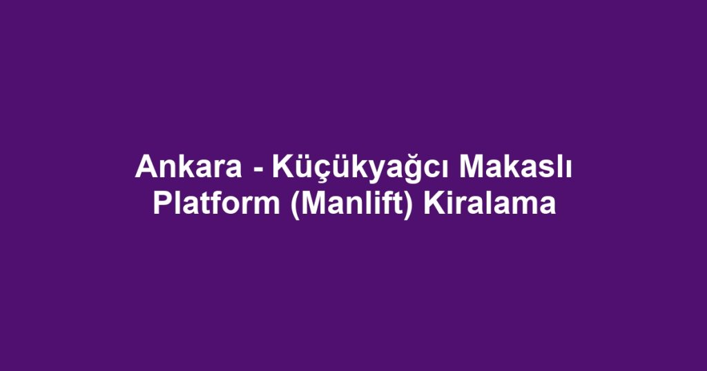 Ankara - Küçükyağcı Makaslı Platform (Manlift) Kiralama