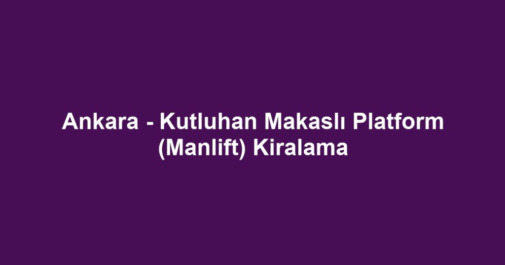 Ankara - Kutluhan Makaslı Platform (Manlift) Kiralama
