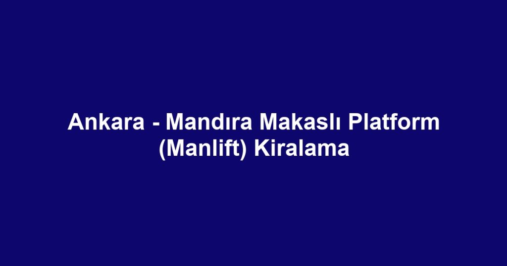 Ankara - Mandıra Makaslı Platform (Manlift) Kiralama
