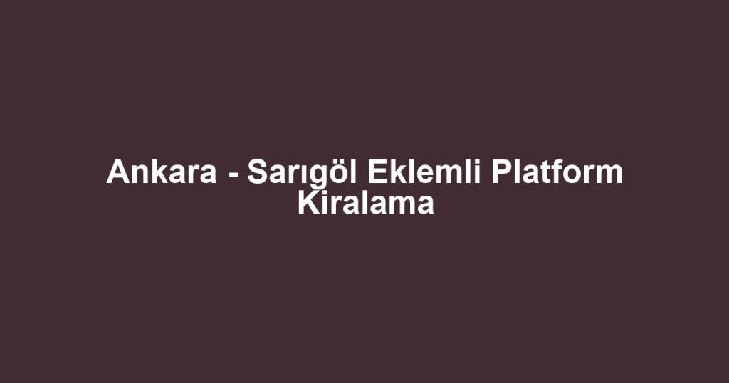 Ankara - Sarıgöl Eklemli Platform Kiralama