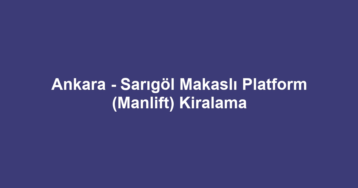 Ankara - Sarıgöl Makaslı Platform (Manlift) Kiralama