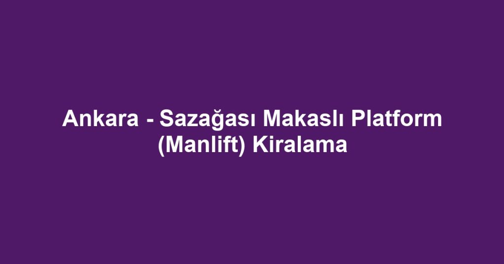 Ankara - Sazağası Makaslı Platform (Manlift) Kiralama