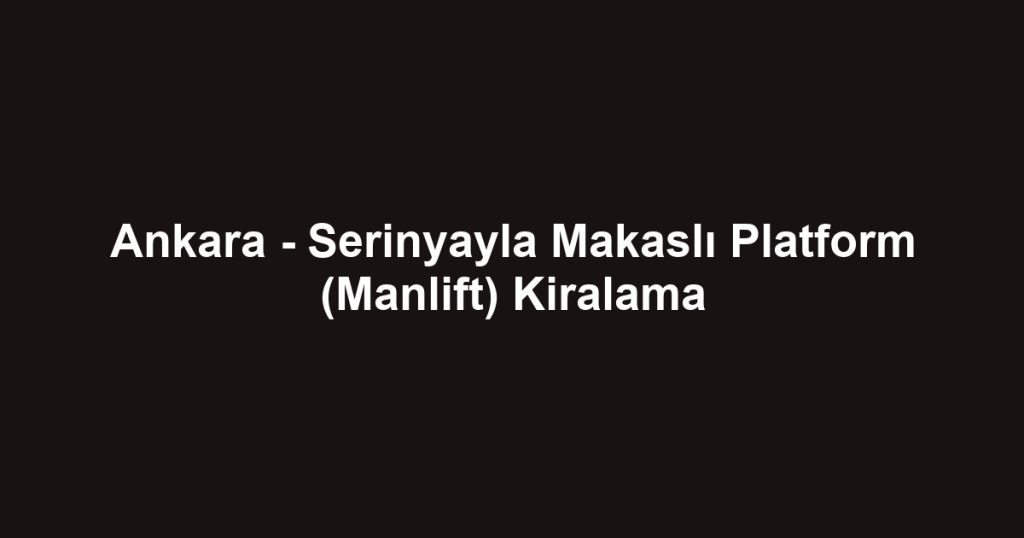 Ankara - Serinyayla Makaslı Platform (Manlift) Kiralama